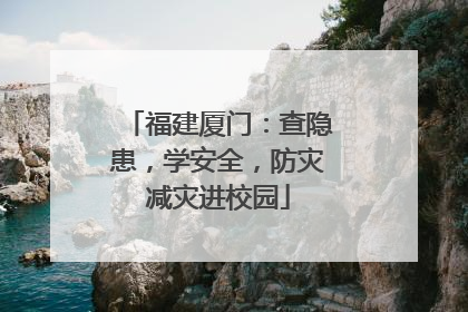 福建厦门：查隐患，学安全，防灾减灾进校园