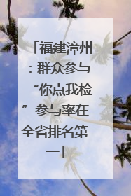 福建漳州：群众参与“你点我检”参与率在全省排名第一