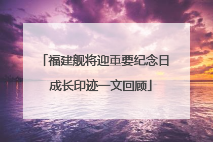 福建舰将迎重要纪念日 成长印迹一文回顾