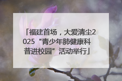 福建首场，大爱清尘2025“青少年肺健康科普进校园”活动举行