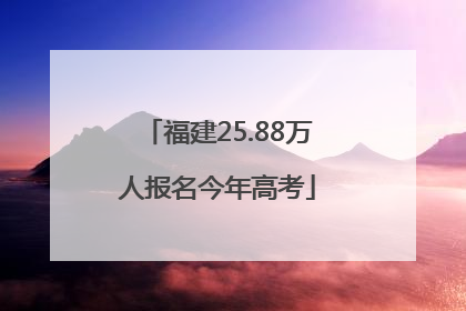 福建25.88万人报名今年高考