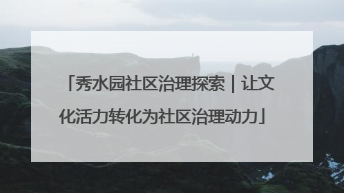 秀水园社区治理探索｜让文化活力转化为社区治理动力