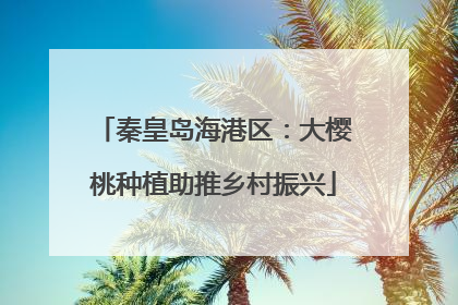 秦皇岛海港区：大樱桃种植助推乡村振兴