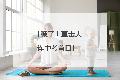 稳了！直击大连中考首日