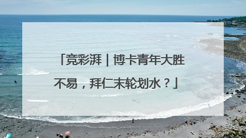 竞彩湃｜博卡青年大胜不易，拜仁末轮划水？