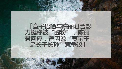 章子怡晒与陈丽君合影力挺称被“圈粉”，陈丽君回应，曾因说“贾宝玉是长子长孙”惹争议