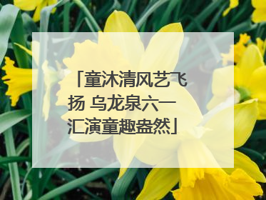 童沐清风艺飞扬 乌龙泉六一汇演童趣盎然