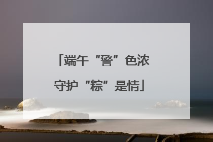 端午“警”色浓 守护“粽”是情