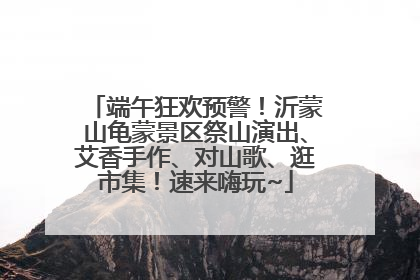 端午狂欢预警！沂蒙山龟蒙景区祭山演出、艾香手作、对山歌、逛市集！速来嗨玩~