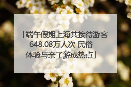 端午假期上海共接待游客648.08万人次 民俗体验与亲子游成热点