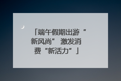 端午假期出游“新风尚” 激发消费“新活力”