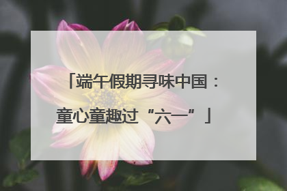 端午假期寻味中国：童心童趣过“六一”