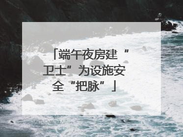 端午夜房建“卫士”为设施安全“把脉”