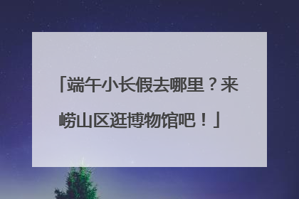 端午小长假去哪里？来崂山区逛博物馆吧！