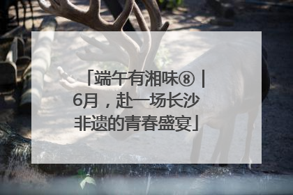 端午有湘味⑧｜6月，赴一场长沙非遗的青春盛宴