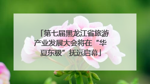 第七届黑龙江省旅游产业发展大会将在“华夏东极”抚远启幕