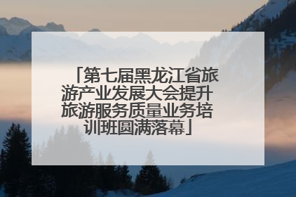 第七届黑龙江省旅游产业发展大会提升旅游服务质量业务培训班圆满落幕