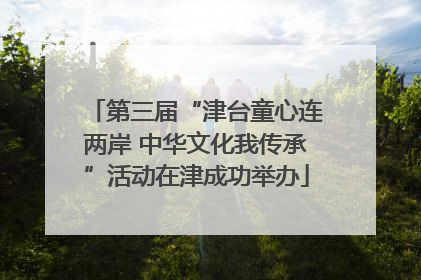 第三届“津台童心连两岸 中华文化我传承”活动在津成功举办