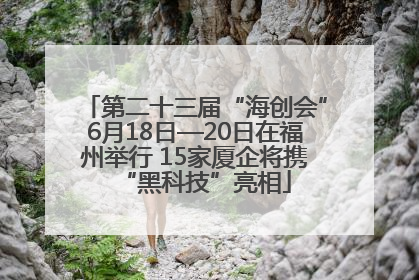 第二十三届“海创会”6月18日—20日在福州举行 15家厦企将携“黑科技”亮相