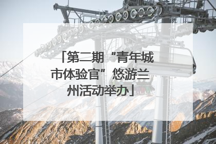第二期“青年城市体验官”悠游兰州活动举办