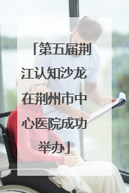 第五届荆江认知沙龙在荆州市中心医院成功举办