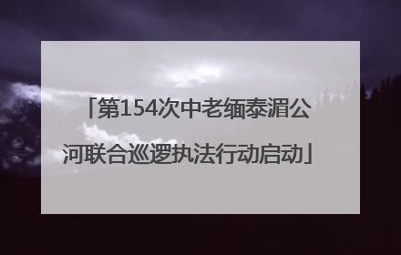 第154次中老缅泰湄公河联合巡逻执法行动启动