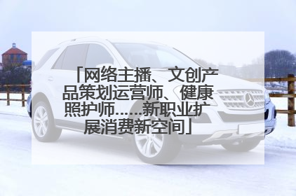 网络主播、文创产品策划运营师、健康照护师……新职业扩展消费新空间