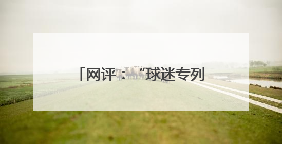 网评：“球迷专列”奏响文旅交融与体育发展的激昂乐章