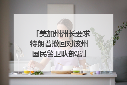 美加州州长要求特朗普撤回对该州国民警卫队部署
