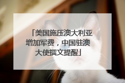 美国施压澳大利亚增加军费，中国驻澳大使撰文提醒
