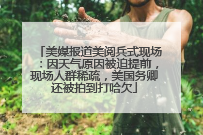 美媒报道美阅兵式现场：因天气原因被迫提前，现场人群稀疏，美国务卿还被拍到打哈欠