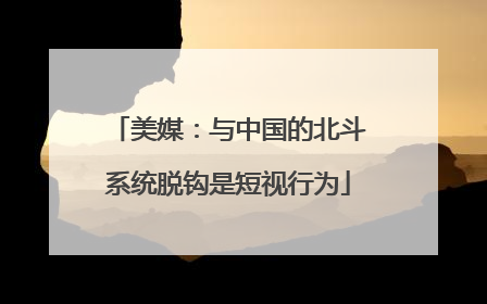 美媒：与中国的北斗系统脱钩是短视行为