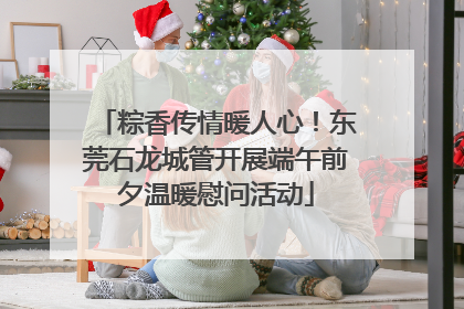 粽香传情暖人心！东莞石龙城管开展端午前夕温暖慰问活动