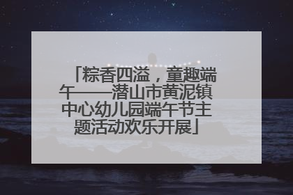 粽香四溢，童趣端午——潜山市黄泥镇中心幼儿园端午节主题活动欢乐开展