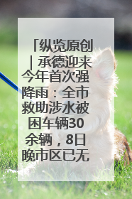 纵览原创｜承德迎来今年首次强降雨：全市救助涉水被困车辆30余辆，8日晚市区已无积水路段，交通恢复畅通