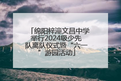 绵阳梓潼文昌中学举行2024级少先队离队仪式暨“六一”游园活动