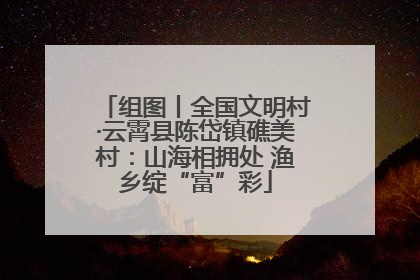 组图丨全国文明村·云霄县陈岱镇礁美村：山海相拥处 渔乡绽“富”彩