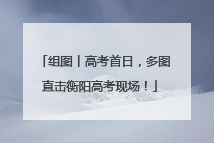 组图丨高考首日，多图直击衡阳高考现场！