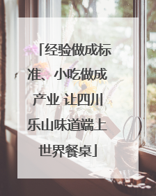 经验做成标准、小吃做成产业 让四川乐山味道端上世界餐桌
