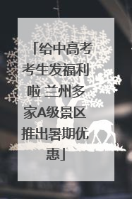 给中高考考生发福利啦 兰州多家A级景区推出暑期优惠