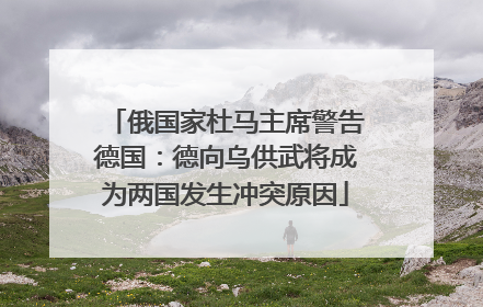 俄国家杜马主席警告德国：德向乌供武将成为两国发生冲突原因