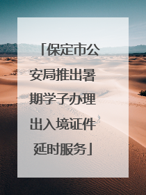 保定市公安局推出暑期学子办理出入境证件延时服务