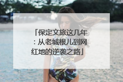 保定文旅这几年：从老城根儿到网红地的逆袭之路