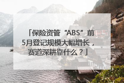 保险资管“ABS”前5月登记规模大幅增长，赛道深耕靠什么？