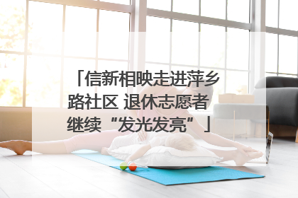 信新相映走进萍乡路社区 退休志愿者继续“发光发亮”