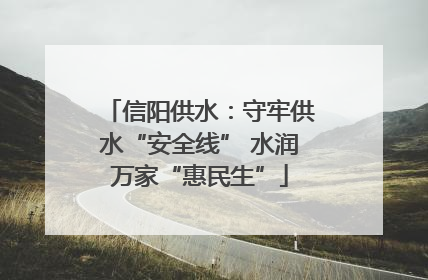 信阳供水：守牢供水“安全线” 水润万家“惠民生”