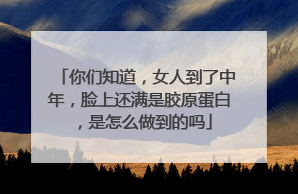 你们知道，女人到了中年，脸上还满是胶原蛋白，是怎么做到的吗