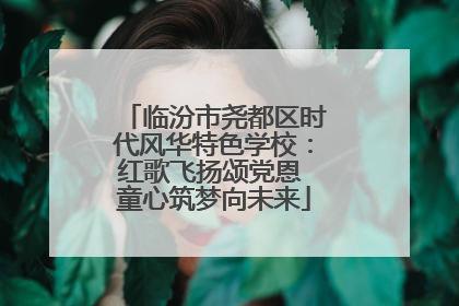 临汾市尧都区时代风华特色学校：红歌飞扬颂党恩 童心筑梦向未来