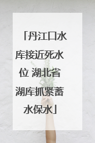 丹江口水库接近死水位 湖北省湖库抓紧蓄水保水