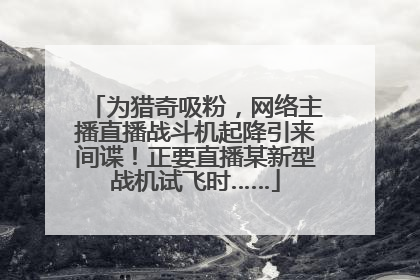 为猎奇吸粉，网络主播直播战斗机起降引来间谍！正要直播某新型战机试飞时……